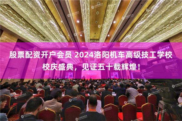 股票配资开户会员 2024洛阳机车高级技工学校校庆盛典，见证五十载辉煌！