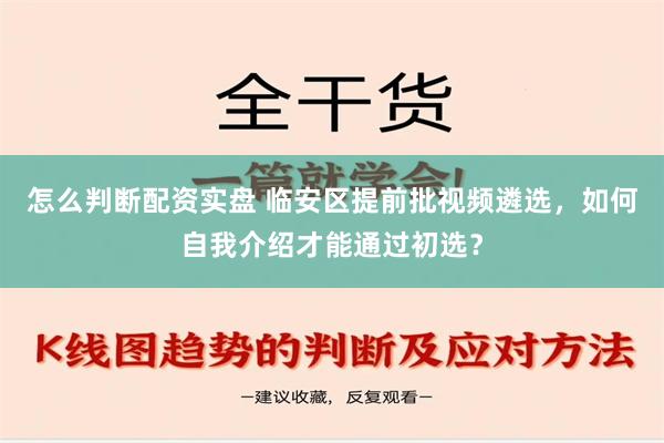 怎么判断配资实盘 临安区提前批视频遴选，如何自我介绍才能通过初选？