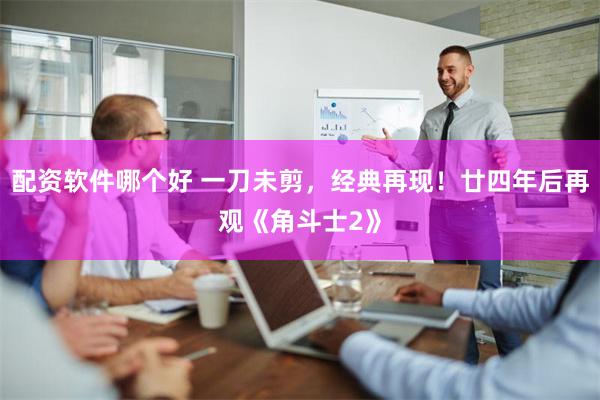 配资软件哪个好 一刀未剪，经典再现！廿四年后再观《角斗士2》