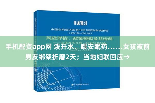 手机配资app网 泼开水、喂安眠药……女孩被前男友绑架折磨2天；当地妇联回应→