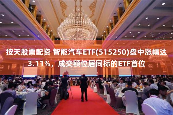 按天股票配资 智能汽车ETF(515250)盘中涨幅达3.11%，成交额位居同标的ETF首位