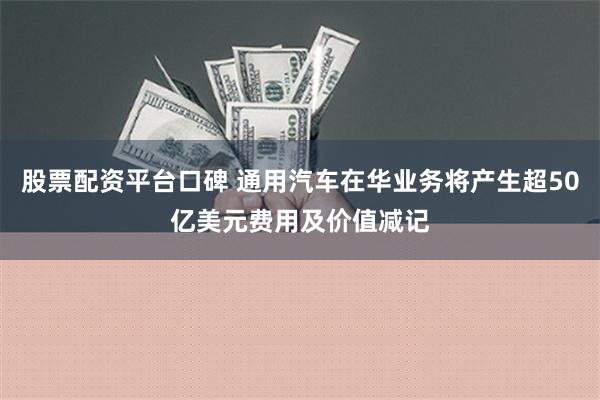 股票配资平台口碑 通用汽车在华业务将产生超50亿美元费用及价值减记