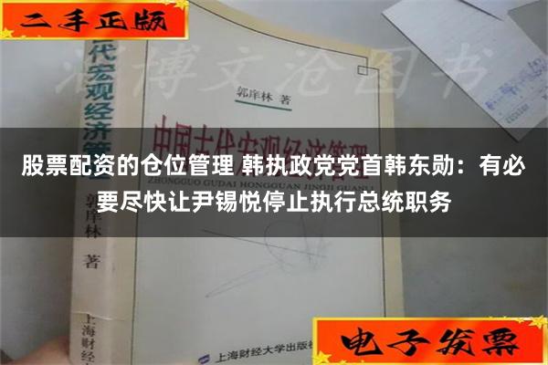 股票配资的仓位管理 韩执政党党首韩东勋：有必要尽快让尹锡悦停止执行总统职务