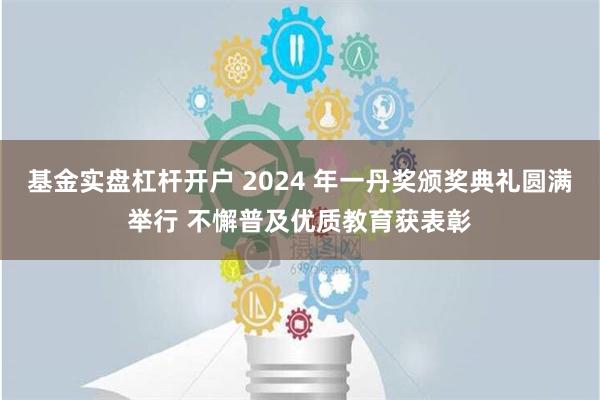 基金实盘杠杆开户 2024 年一丹奖颁奖典礼圆满举行 不懈普及优质教育获表彰