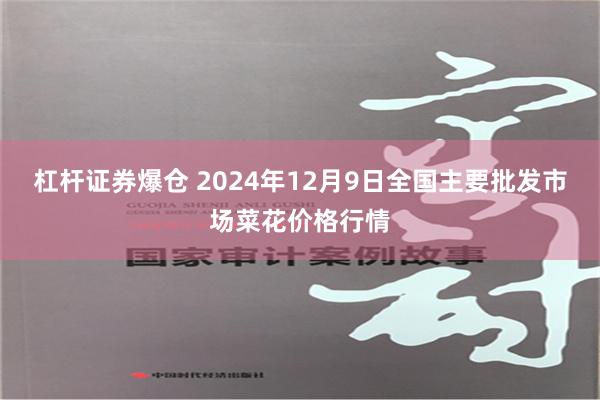 杠杆证券爆仓 2024年12月9日全国主要批发市场菜花价格行情