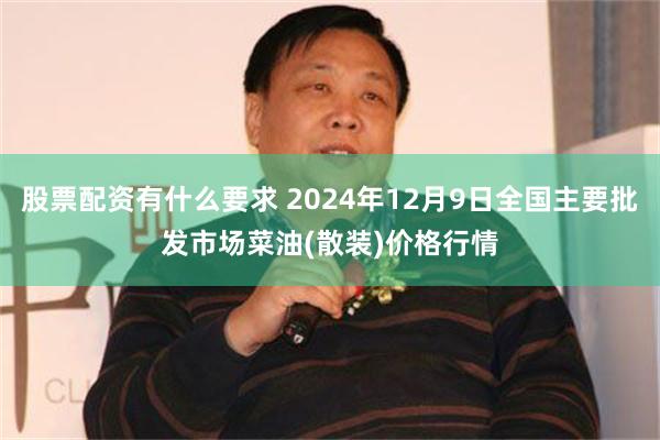 股票配资有什么要求 2024年12月9日全国主要批发市场菜油(散装)价格行情