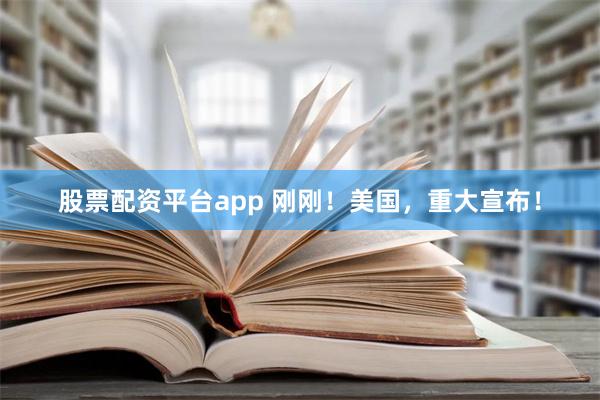 股票配资平台app 刚刚！美国，重大宣布！