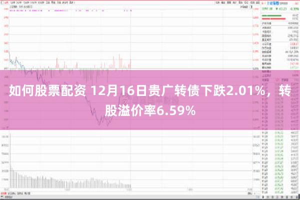 如何股票配资 12月16日贵广转债下跌2.01%，转股溢价率6.59%