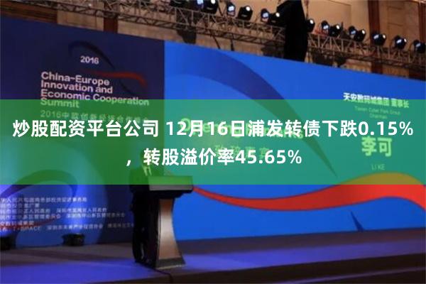 炒股配资平台公司 12月16日浦发转债下跌0.15%，转股溢价率45.65%