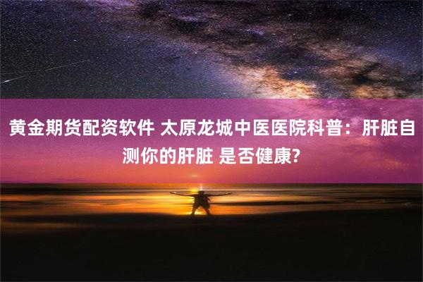 黄金期货配资软件 太原龙城中医医院科普：肝脏自测你的肝脏 是否健康?