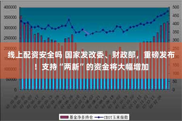 线上配资安全吗 国家发改委、财政部，重磅发布！支持“两新”的资金将大幅增加