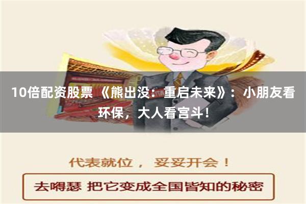 10倍配资股票 《熊出没：重启未来》：小朋友看环保，大人看宫斗！