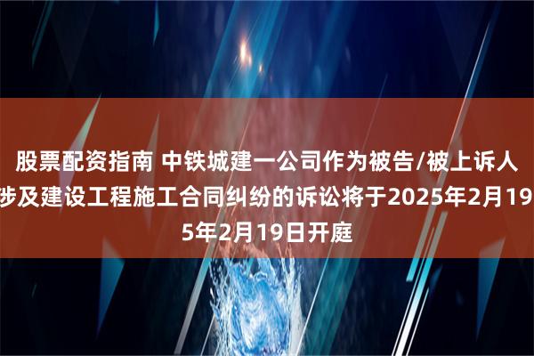 股票配资指南 中铁城建一公司作为被告/被上诉人的1起涉及建设工程施工合同纠纷的诉讼将于2025年2月19日开庭