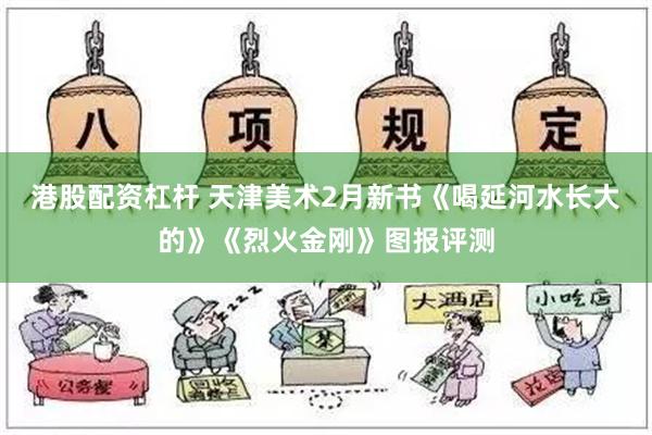 港股配资杠杆 天津美术2月新书《喝延河水长大的》《烈火金刚》图报评测