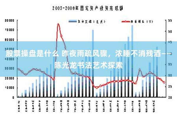 股票操盘是什么 昨夜雨疏风骤，浓睡不消残酒——陈光龙书法艺术探索