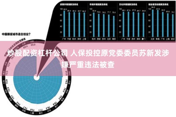 炒股配资杠杆公司 人保投控原党委委员苏新发涉嫌严重违法被查