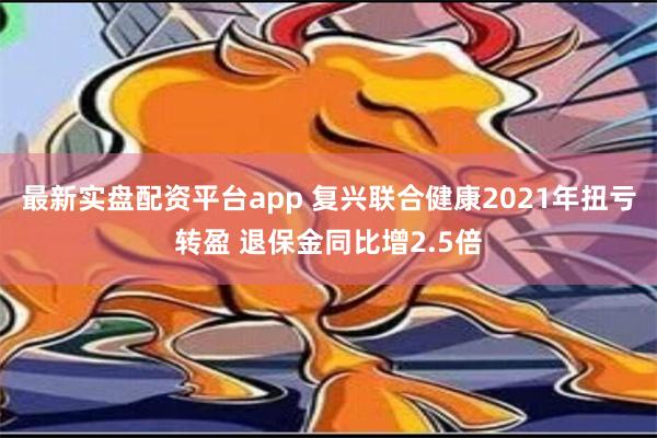 最新实盘配资平台app 复兴联合健康2021年扭亏转盈 退保金同比增2.5倍